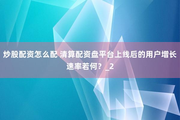 炒股配资怎么配 清算配资盘平台上线后的用户增长速率若何？_2