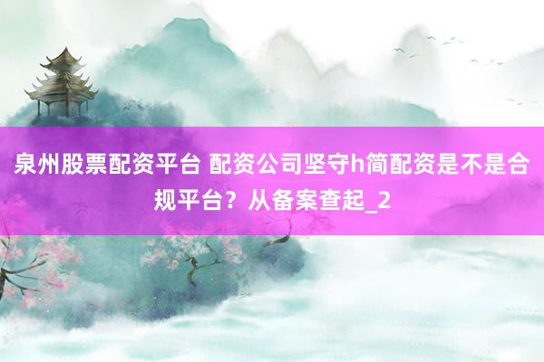 泉州股票配资平台 配资公司坚守h简配资是不是合规平台？从备案查起_2