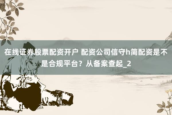 在线证券股票配资开户 配资公司信守h简配资是不是合规平台？从备案查起_2