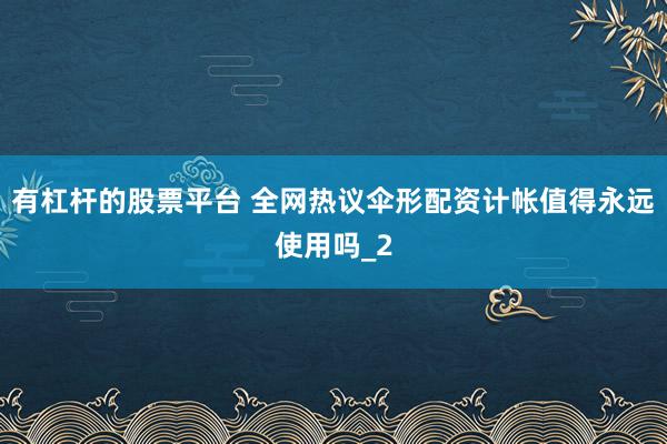 有杠杆的股票平台 全网热议伞形配资计帐值得永远使用吗_2