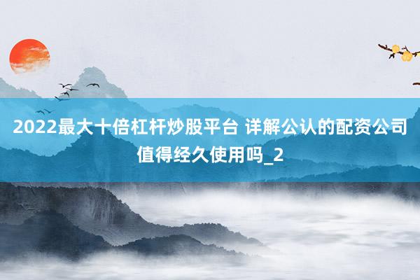 2022最大十倍杠杆炒股平台 详解公认的配资公司值得经久使用吗_2