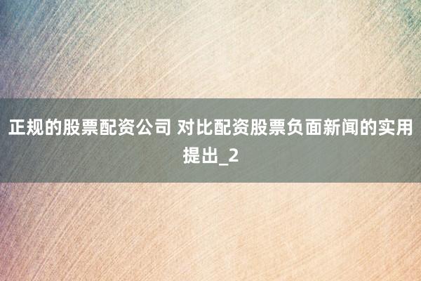 正规的股票配资公司 对比配资股票负面新闻的实用提出_2