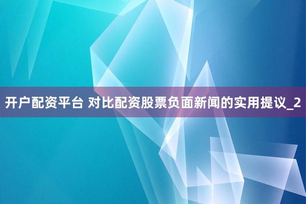开户配资平台 对比配资股票负面新闻的实用提议_2