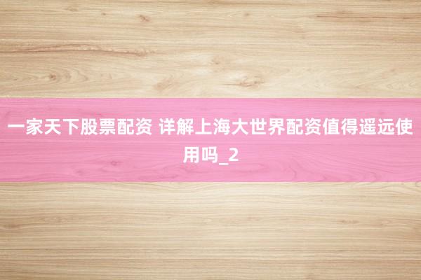 一家天下股票配资 详解上海大世界配资值得遥远使用吗_2
