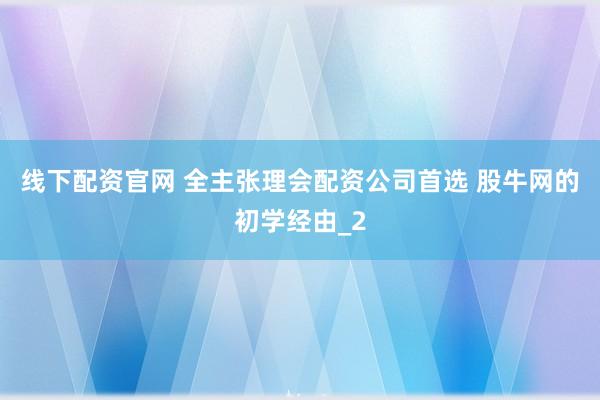 线下配资官网 全主张理会配资公司首选 股牛网的初学经由_2