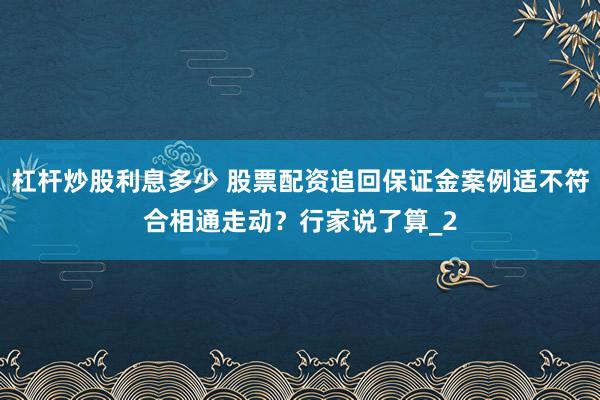杠杆炒股利息多少 股票配资追回保证金案例适不符合相通走动？行家说了算_2
