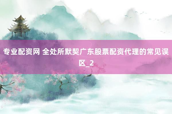 专业配资网 全处所默契广东股票配资代理的常见误区_2