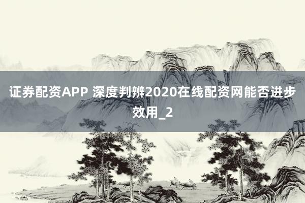 证券配资APP 深度判辨2020在线配资网能否进步效用_2