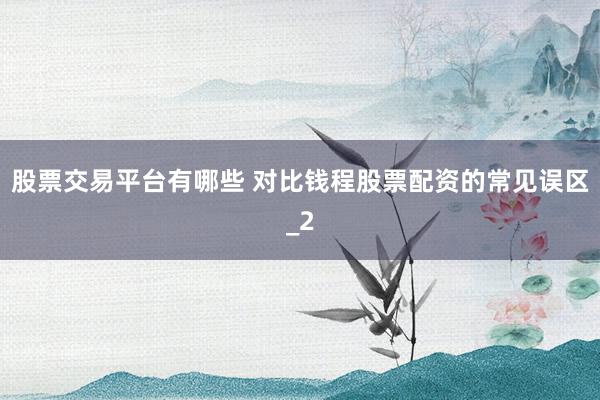 股票交易平台有哪些 对比钱程股票配资的常见误区_2