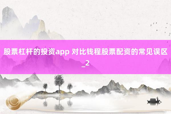 股票杠杆的投资app 对比钱程股票配资的常见误区_2