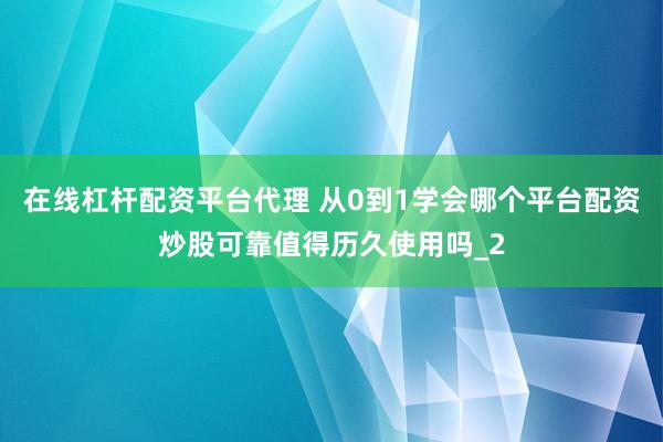 在线杠杆配资平台代理 从0到1学会哪个平台配资炒股可靠值得历久使用吗_2