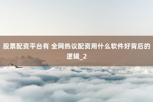 股票配资平台有 全网热议配资用什么软件好背后的逻辑_2