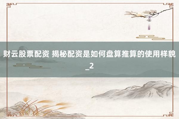 财云股票配资 揭秘配资是如何盘算推算的使用样貌_2