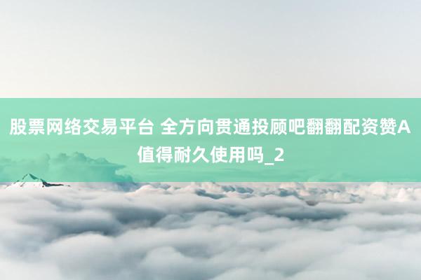 股票网络交易平台 全方向贯通投顾吧翻翻配资赞A值得耐久使用吗_2