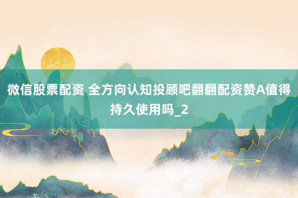 微信股票配资 全方向认知投顾吧翻翻配资赞A值得持久使用吗_2