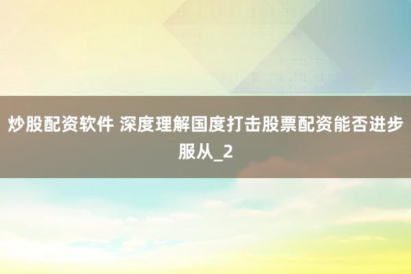 炒股配资软件 深度理解国度打击股票配资能否进步服从_2