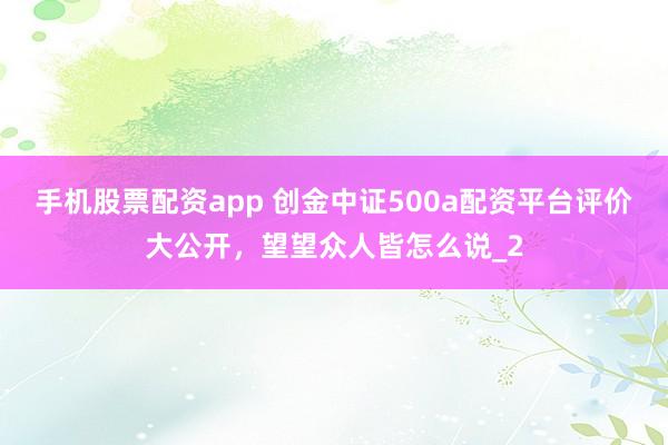 手机股票配资app 创金中证500a配资平台评价大公开，望望众人皆怎么说_2