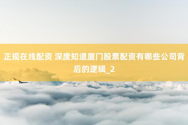 正规在线配资 深度知道厦门股票配资有哪些公司背后的逻辑_2