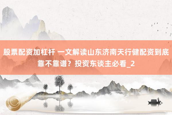 股票配资加杠杆 一文解读山东济南天行健配资到底靠不靠谱？投资东谈主必看_2