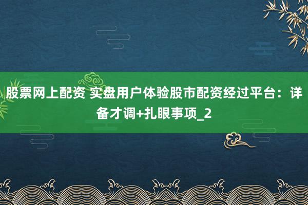 股票网上配资 实盘用户体验股市配资经过平台：详备才调+扎眼事项_2