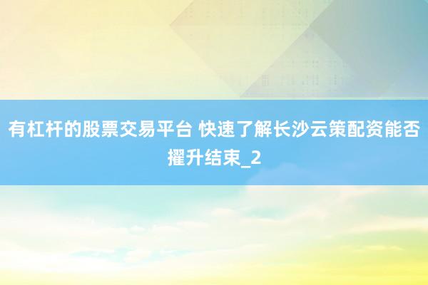有杠杆的股票交易平台 快速了解长沙云策配资能否擢升结束_2