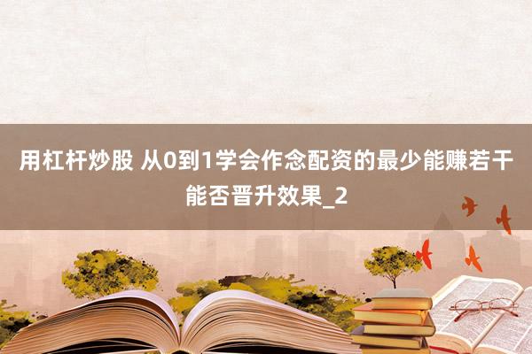 用杠杆炒股 从0到1学会作念配资的最少能赚若干能否晋升效果_2