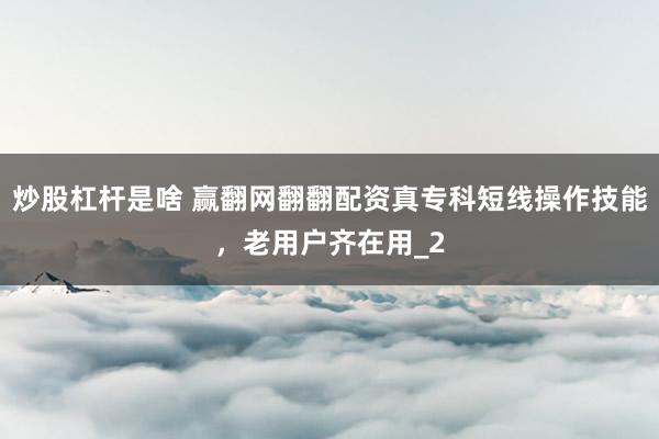炒股杠杆是啥 赢翻网翻翻配资真专科短线操作技能,老用户齐在用_2