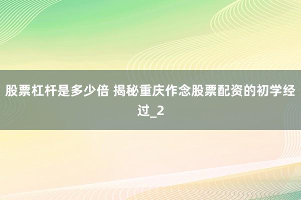 股票杠杆是多少倍 揭秘重庆作念股票配资的初学经过_2