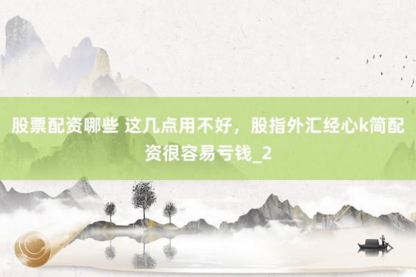 股票配资哪些 这几点用不好，股指外汇经心k简配资很容易亏钱_2