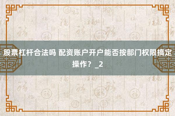 股票杠杆合法吗 配资账户开户能否按部门权限搞定操作?_2