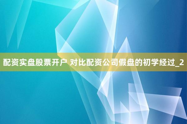 配资实盘股票开户 对比配资公司假盘的初学经过_2