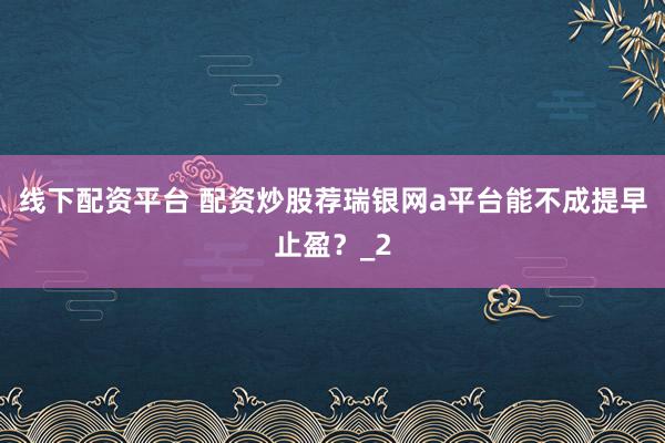 线下配资平台 配资炒股荐瑞银网a平台能不成提早止盈？_2