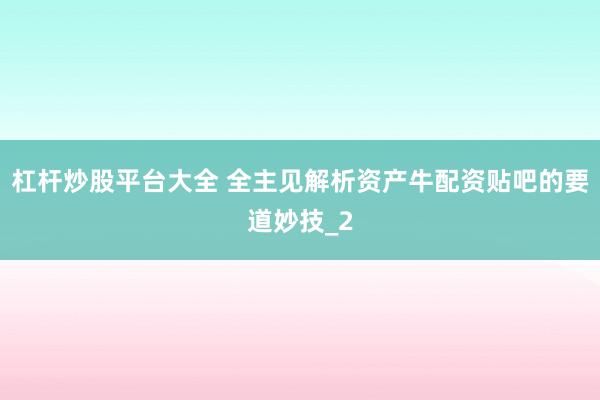 杠杆炒股平台大全 全主见解析资产牛配资贴吧的要道妙技_2