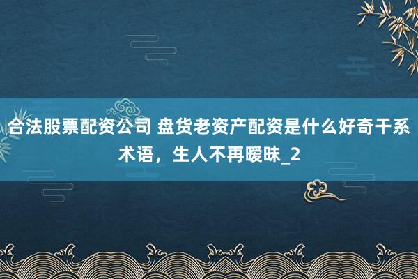 合法股票配资公司 盘货老资产配资是什么好奇干系术语,生人不再暧昧_2