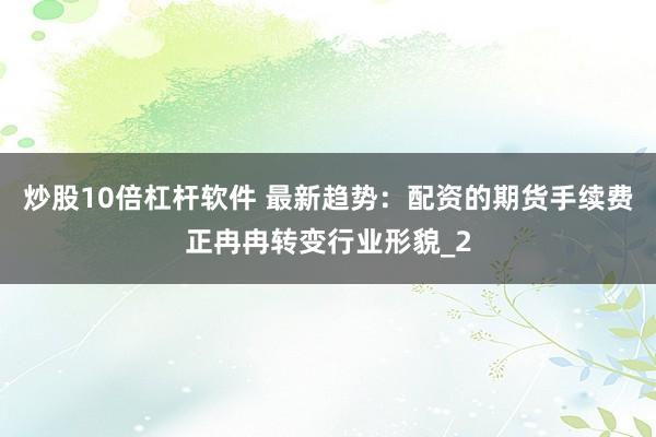 炒股10倍杠杆软件 最新趋势:配资的期货手续费正冉冉转变行业形貌_2