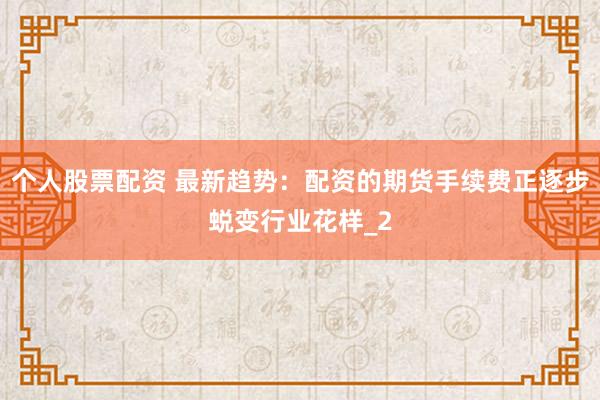 个人股票配资 最新趋势：配资的期货手续费正逐步蜕变行业花样_2