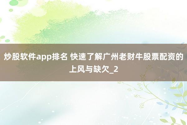 炒股软件app排名 快速了解广州老财牛股票配资的上风与缺欠_2