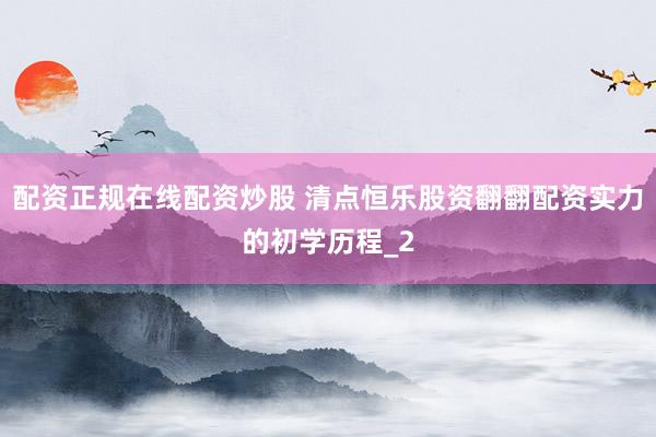配资正规在线配资炒股 清点恒乐股资翻翻配资实力的初学历程_2