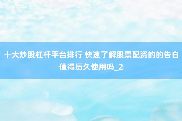 十大炒股杠杆平台排行 快速了解股票配资的的告白值得历久使用吗_2