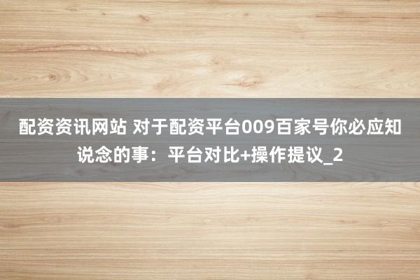 配资资讯网站 对于配资平台009百家号你必应知说念的事：平台对比+操作提议_2