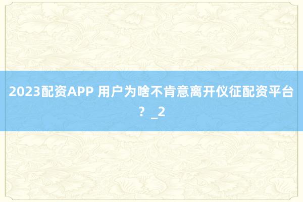 2023配资APP 用户为啥不肯意离开仪征配资平台?_2