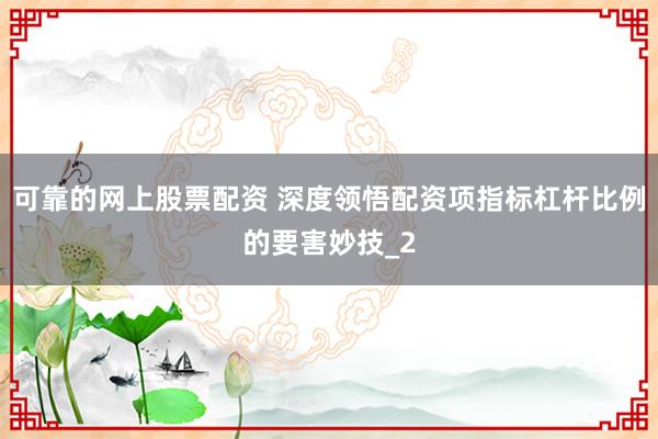 可靠的网上股票配资 深度领悟配资项指标杠杆比例的要害妙技_2