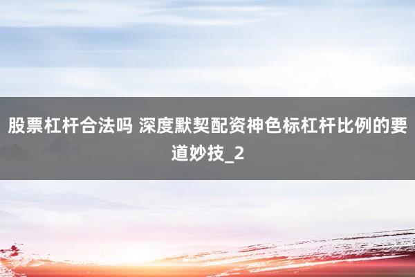 股票杠杆合法吗 深度默契配资神色标杠杆比例的要道妙技_2