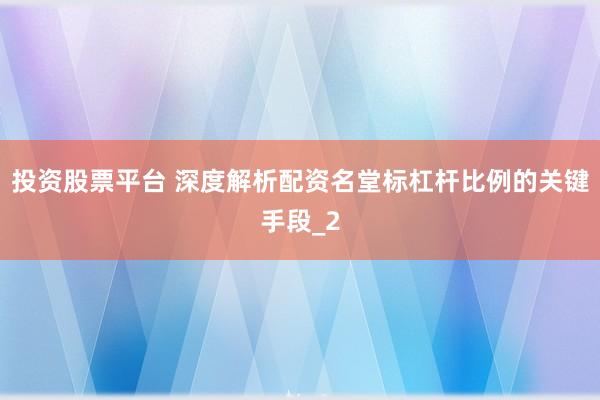 投资股票平台 深度解析配资名堂标杠杆比例的关键手段_2