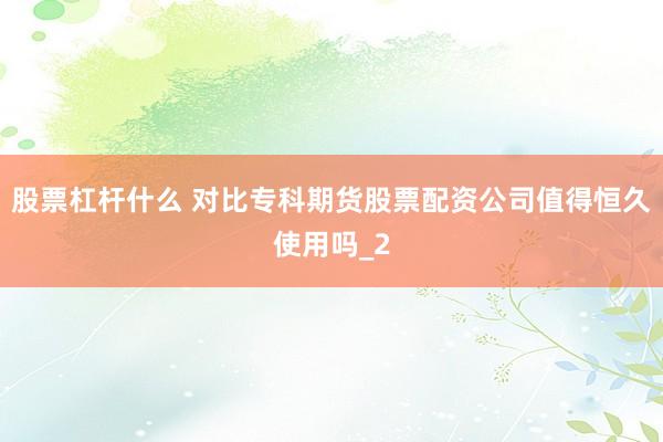 股票杠杆什么 对比专科期货股票配资公司值得恒久使用吗_2