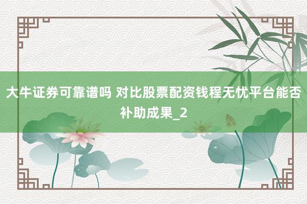 大牛证券可靠谱吗 对比股票配资钱程无忧平台能否补助成果_2