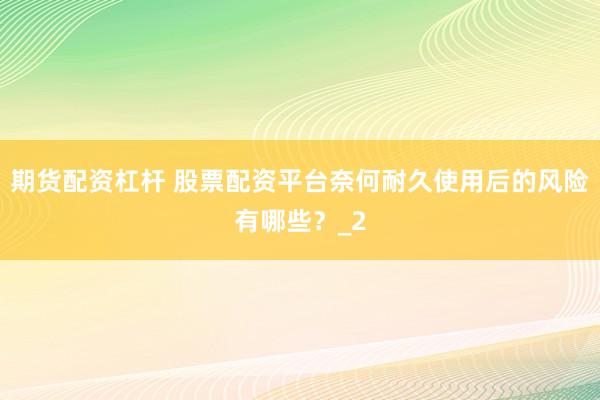 期货配资杠杆 股票配资平台奈何耐久使用后的风险有哪些？_2