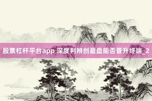 股票杠杆平台app 深度判辨创盈盘能否晋升终端_2