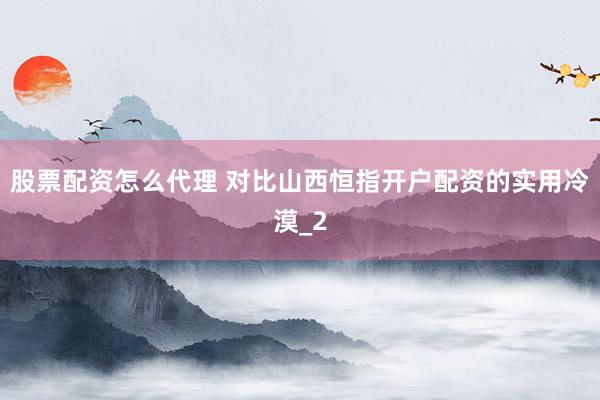 股票配资怎么代理 对比山西恒指开户配资的实用冷漠_2