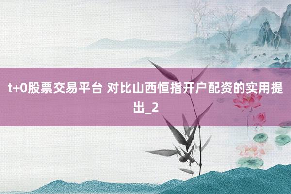 t+0股票交易平台 对比山西恒指开户配资的实用提出_2